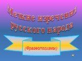 (Фразеологизмы). Меткие изречения русского народа