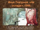 3. Как содержание картины перекликается с сюжетом рассказа Василия Шукшина? Илья Глазунов. «На складе». 1986