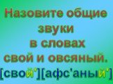 Назовите общие звуки в словах свой и овсяный. [свой'][афс'аный']