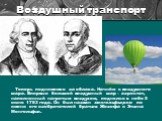 Воздушный транспорт. Теперь поднимемся за облака. Начнём с воздушного шара. Впервые большой воздушный шар – аэростат, наполненный нагретым воздухом, поднялся в небо 5 июня 1783 года. Он был назван монгольфьером по имени его изобретателей братьев Жозефа и Этьена Монгольфье.