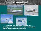 Думаем, вам не будет трудно по приводимым названиям марок самолётов найти имена их конструкторов. ЯК-40 ТУ-134 ИЛ-62 АН-24