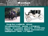 Когда был изобретён лёгкий четырёхколёсный экипаж с откидным верхом, его назвали фаэтоном. В XVIII веке в Париже появились первые шестиместные маршрутные такси, т.е. кареты.