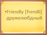 Friendly [frendli] дружелюбдный