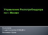 Управление Роспотребнадзора по г. Москве. Выполнила: Студентка группы КНФ-ДБ-2 Валиневич Арина