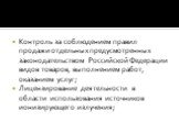 Контроль за соблюдением правил продажи отдельных предусмотренных законодательством Российской Федерации видов товаров, выполнением работ, оказанием услуг; Лицензирование деятельности в области использования источников ионизирующего излучения;