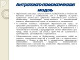 Антрополого-психологическая модель. образовательной среды предложена В.И. Слободчиковым. В качестве базового понятия у Слободчикова, как и у Рубцова, выступает совместная деятельность субъектов образовательного процесса. Слободчиков подчеркивает относительность и опосредующий характер образовательно