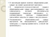 В настоящее время понятие «образовательная среда» не имеет однозначной трактовки. В антрополого-психологической модели образовательная среда рассматривается как совокупность условий, обстоятельств окружающей индивида обстановки и, соответственно, границы, определяемой масштабом защиты от среды и ее 