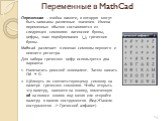 Переменные в MathCad. Переменная – ячейка памяти, в которую могут быть записаны различные значения. Имена переменных обычно составляются из следующих символов: латинские буквы, цифры, знак подчёркивания (_), греческие буквы. Mathcad различает в именах символы верхнего и нижнего регистра. Для набора 