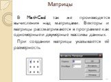 Матрицы. В MathCad так же производятся вычисления над матрицами. Векторы и матрицы рассматриваются в программе как одномерные и двумерные массивы данных. При создании матрицы указывается её размерность