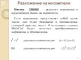 Разложение на множители. Кнопка разлагает выражение в выделяющей рамке на множители. Если выражение представляет собой целое число, оно будет разложено в произведение степеней простых чисел. В остальных случаях MathCad будет пытаться преобразовывать выражение в произведение.