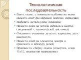 Технологическая последовательность. Взять ткань, с помощью шаблона на ткани нанести контуры каркаса( шаблон, карандаш) Вырезать детали (нож, ножницы) Нанести клей на детали каркаса в местах соединений с тканью (клей, кисточка) Соединить тканевые детали с каркасом, дать высохнуть Нанести клей на элем