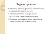 Задачи проекта. Показать свои творческие способности в проектной деятельности Умение работать в творческом коллективе единомышленников Развитие познавательных интересов, технологического мышления