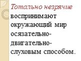 Тотально незрячие воспринимают окружающий мир осязательно-двигательно-слуховым способом.