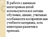 В работе с данными категориями детей используются все методы обучения, однако, учитывая особенности восприятия ими учебного материала, есть некоторые различия в приемах.