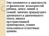 Они изменяются в зависимости от физических возможностей ребенка, запаса знаний и умений, наличия предыдущего зрительного и двигательного опыта, навыка пространственной ориентировки, умения пользоваться остаточным зрением.