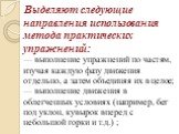 Выделяют следующие направления использования метода практических упражнений: — выполнение упражнений по частям, изучая каждую фазу движения отдельно, а затем объединяя их в целое; — выполнение движения в облегченных условиях (например, бег под уклон, кувырок вперед с небольшой горки и т.д.) ;