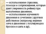 — использование страховки, помощи и сопровождения, которые дают уверенность ребенку при выполнении движения; — использование изученного движения в сочетании с другими действиями (например, ведение мяча в движении с последующим броском в цель и др);