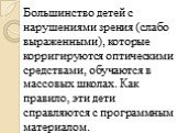 Большинство детей с нарушениями зрения (слабо выраженными), которые корригируются оптическими средствами, обучаются в массовых школах. Как правило, эти дети справляются с программным материалом.