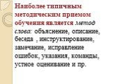 Наиболее типичным методическим приемом обучения является метод слова: объяснение, описание, беседа , инструктирование, замечание, исправление ошибок, указания, команды, устное оценивание и пр.