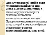 При обучении детей крайне редко применяется какой-либо один метод, обычно в соответствии с задачами урока используется сочетание нескольких взаимодополняющих методов. Приоритетное положение отводится тому, который наилучшим образом обеспечивает развитие двигательной деятельности детей.