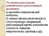 Условиями реализации методических рекомендаций являются: а) врачебно-педагогический контроль; б) знание офтальмологического и сопутствующих заболеваний, рекомендаций врачей специалистов (окулиста, педиатра, невропатолога, ортопеда и др);