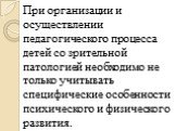 При организации и осуществлении педагогического процесса детей со зрительной патологией необходимо не только учитывать специфические особенности психического и физического развития.