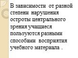 В зависимости от разной степени нарушения остроты центрального зрения учащиеся пользуются разными способами восприятия учебного материала .