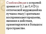 Слабовидящие с остротой зрения от 0,1 до 0,4 D (с оптической коррекцией на лучшем глазу) зрительно воспринимают предметы, явления и действия, ориентируются в большом пространстве.