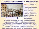 7. Политика «вооруженного нейтралитета». В 1775 г. началась война Североамериканских колоний Англии за независимость. Англия обратилась к России с просьбой оказать помощь в борьбе с повстанцами. Екатерина в помощи отказала, а позже признала независимость США. В 1780 г. Россия приняла декларацию о «в