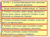 Русско-Турецкая война 1668-1774 гг. В 1774 г. в Кючук-Кайнарджи был заключен мирный договор. 1. Крым становился независимым от Турции. 2. Россия получала земли между Днепром и Бугом, Азов, Керчь, крепость Кибурн и ряд областей на Северном Кавказе. 3. Россия получила право создать военный флот на Чер