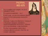 РЮРИК 862-879. По «профессии» варяг, то есть наёмный воин; По происхождению – рус; В 862 году после посещения Дании вернулся в Новгород и захватил власть; Легенда о двух его братьях Синеусе и Труворе видимо связана с недопониманием летописи: «Рюрик, его родственники и дружинники» Путём подчинения ок