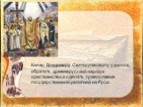 Князю Владимиру Святославовичу удалось обратить древнерусский народ и христианство и сделать православие государственной религией на Руси.