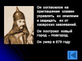 Он согласился на приглашение славян управлять их землями и защищать их от хазарских завоеваний. Он построил новый город – Новгород. Он умер в 879 году.