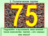 По данным Минюста России по состоянию на 1 января 2017 г. в стране официально зарегистрировано. 75. Подумайте и выскажите свое мнение : такое количество партий – это хорошо или плохо?