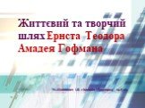 Життєвий та творчий шлях Ернста Теодора Амадея Гофмана. Уч.Юсипович І.В. гімназія “Троєщина” м.Київ