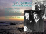 К. И. Чуковский «Анна Ахматова». Анну Андреевну Ахматову я знал с 1912 года. Тоненькая, стройная, похожая на робкую пятнадцатилетнюю девочку, она ни на шаг не отходила от мужа, молодого поэта Н. С. Гумилева, который тогда же, при первом знакомстве, назвал ее своей ученицей.