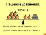 Решение уравнений. 5x=2x+6. Вычтем из обеих частей уравнения по 2x ( снимем с обеих чашек весов по 2 яблока ). 6 кг