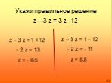 Укажи правильное решение. z – 3 z = 3 z -12. z – 3 z =1 +12 - 2 z = 13 z = - 6,5. z – 3 z = 1 - 12 - 2 z = - 11 z = 5,5