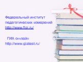 Федеральный институт педагогических измерений http://www.fipi.ru/ ГИА он-лайн http://www.giatest.ru/