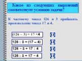 Какое из следующих выражений соответствует условию задачи? К частному чисел 126 и 3 прибавить произведение чисел 17 и 4. (126 – 3) + 17  4 126 : 3 + (17 – 4) 126  3 + 17 : 4 126 : 3 + 17  4