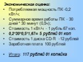 Экономическая оценка: Потребляемая мощность ПК -0,2 кВт/ч; Суммарное время работы ПК - 30 дней * 30 минут (0,5ч); Стоимость 1 кВт/ч - 1 рубль 67 коп. 0,2*30*0,5*1,67= 5 рублей 01 коп Стоимость 1 диска CD-R -12 рублей Заработная плата 100 рублей Итого: 117 рублей 01 копейка
