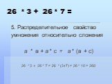26 * 3 + 26 * 7 =. 5. Распределительное свойство умножения относительно сложения а * в + а * с = а * (в + с) 26 * 3 + 26 * 7 = 26 * (3+7) = 26 * 10 = 260