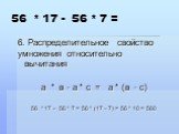 56 * 17 - 56 * 7 =. 6. Распределительное свойство умножения относительно вычитания а * в - а * с = а * (в - с) 56 * 17 - 56 * 7 = 56 * (17 – 7) = 56 * 10 = 560