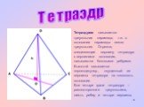Тетраэдр. Тетраэдром называется треугольная пирамида, т.е. в основании пирамиды лежит треугольник. Отрезки, соединяющие вершину тетраэдра с вершинами основания, называются боковыми ребрами. Высотой называется перпендикуляр, опущенный из вершины тетраэдра на плоскость основания. Все четыре грани тетр
