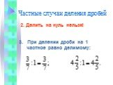 2. Делить на нуль нельзя! 3. При делении дроби на 1 частное равно делимому: