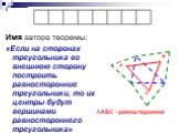 Имя автора теоремы: «Если на сторонах треугольника во внешнюю сторону построить равносторонние треугольники, то их центры будут вершинами равностороннего треугольника». А В С. АВС - равносторонний