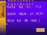 Выполните умножение: 17,3 56,34 1. 1) 17,3 · 0,5 · 2 = 2) 0,25 · 56,34 · 4 = 3) 2,5 · 0,4 · 50 · 0,02 =