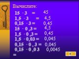 45 4,5 0,45 0,045 0,0045. 15 · 3 = 1,5 · 3 = 0,15 · 3 = 15 · 0 ,3 = 1,5 · 0 ,3 = 1,5 · 0,03 = 0,15 · 0 , 3 = 0,15 · 0 ,0 3 =