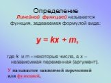 Определение. Линейной функцией называется функция, задаваемая формулой вида: y = kx + m, где k и m - некоторые числа, а х – независимая переменная (аргумент). У называется зависимой переменной или функцией.