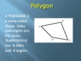 Polygon. A POLYGONE is a many-sided shape. Sides and angles are the same. Quadrilateral has 4 sides and 4 angles.